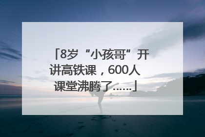8岁“小孩哥”开讲高铁课，600人课堂沸腾了……